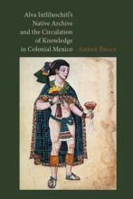 alva ixtlilxochitl's Native Archive and the Circulation of Knowledge in Colonial Mexico.png